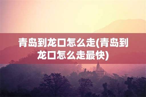 青岛到龙口怎么走(青岛到龙口怎么走最快)