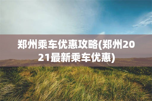 郑州乘车优惠攻略(郑州2021最新乘车优惠)