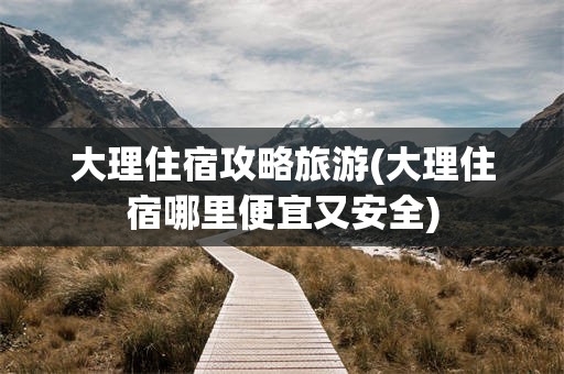 大理住宿攻略旅游(大理住宿哪里便宜又安全)