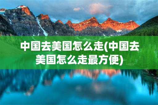 中国去美国怎么走(中国去美国怎么走最方便)