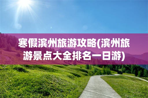 寒假滨州旅游攻略(滨州旅游景点大全排名一日游)