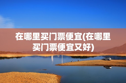 在哪里买门票便宜(在哪里买门票便宜又好)