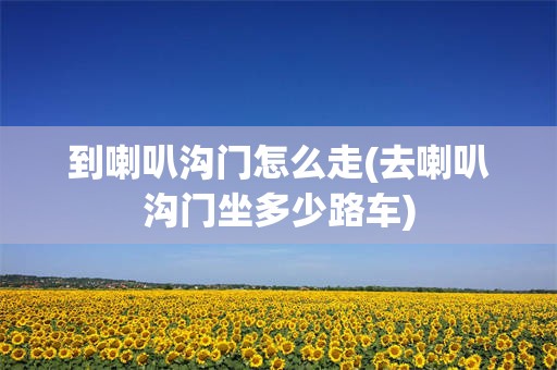 到喇叭沟门怎么走(去喇叭沟门坐多少路车)