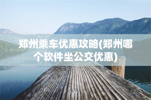 郑州乘车优惠攻略(郑州哪个软件坐公交优惠)