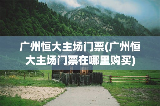广州恒大主场门票(广州恒大主场门票在哪里购买)