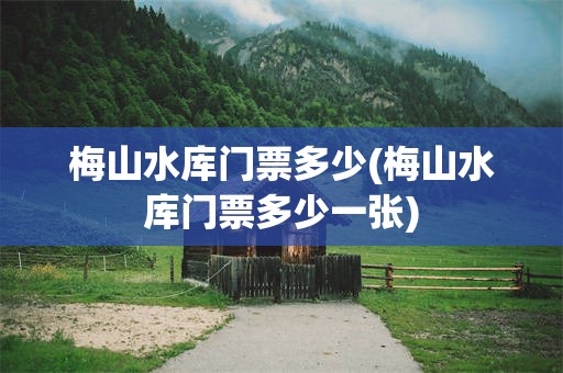 梅山水库门票多少(梅山水库门票多少一张)