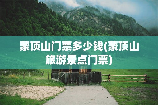 蒙顶山门票多少钱(蒙顶山旅游景点门票)