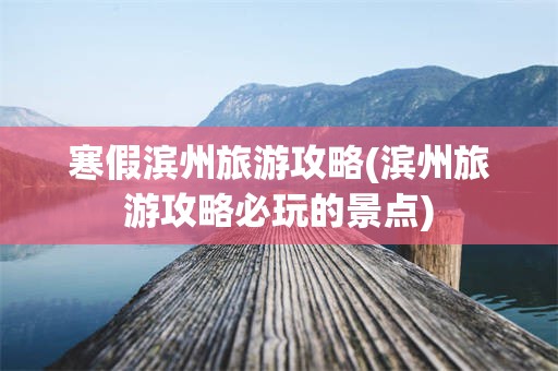 寒假滨州旅游攻略(滨州旅游攻略必玩的景点)
