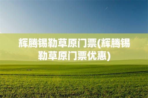 辉腾锡勒草原门票(辉腾锡勒草原门票优惠)