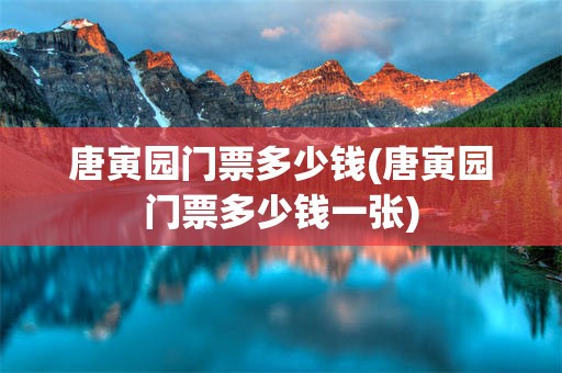 唐寅园门票多少钱(唐寅园门票多少钱一张)