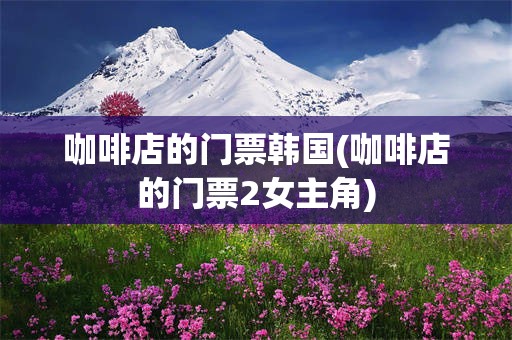 咖啡店的门票韩国(咖啡店的门票2女主角)