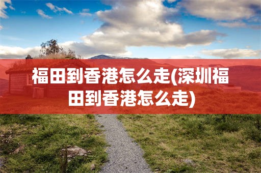 福田到香港怎么走(深圳福田到香港怎么走)
