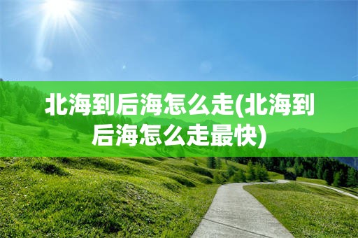 北海到后海怎么走(北海到后海怎么走最快)