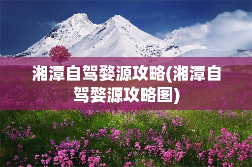 湘潭自驾婺源攻略(湘潭自驾婺源攻略图)