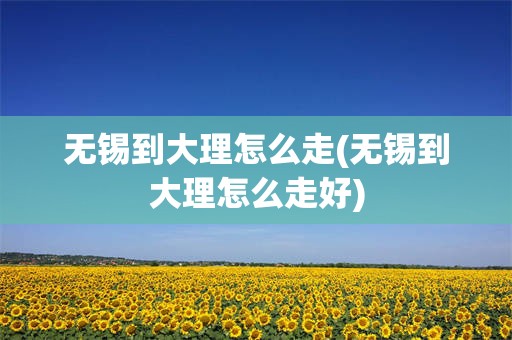 无锡到大理怎么走(无锡到大理怎么走好)