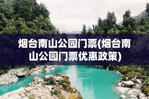 烟台南山公园门票(烟台南山公园门票优惠政策)