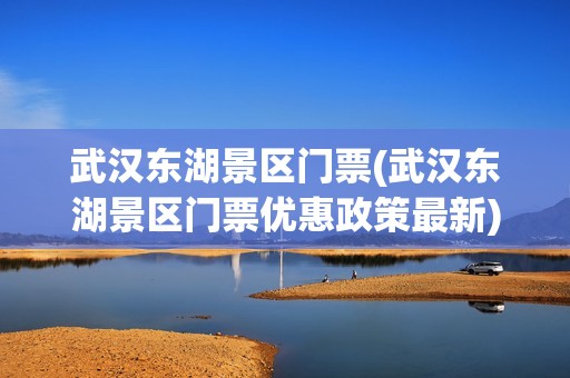 武汉东湖景区门票(武汉东湖景区门票优惠政策最新)