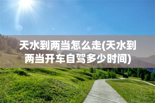天水到两当怎么走(天水到两当开车自驾多少时间)