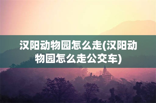 汉阳动物园怎么走(汉阳动物园怎么走公交车)