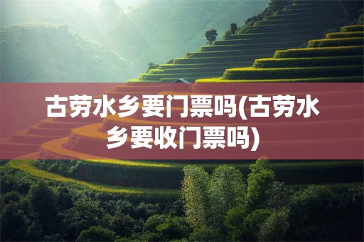 古劳水乡要门票吗(古劳水乡要收门票吗)