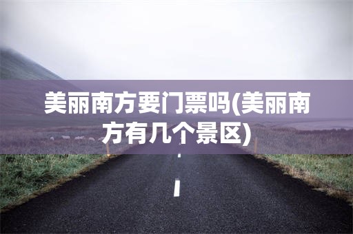 美丽南方要门票吗(美丽南方有几个景区)