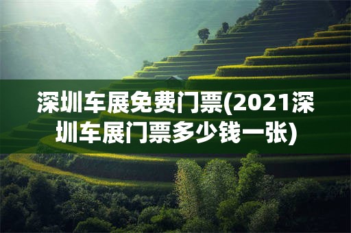 深圳车展免费门票(2021深圳车展门票多少钱一张)
