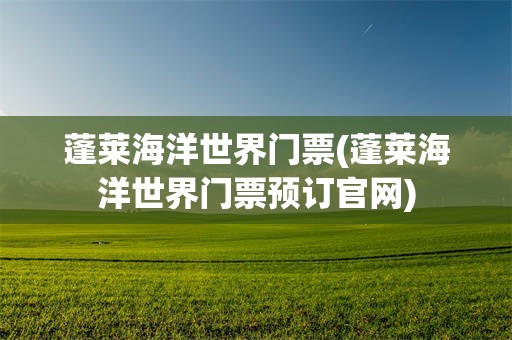 蓬莱海洋世界门票(蓬莱海洋世界门票预订官网)