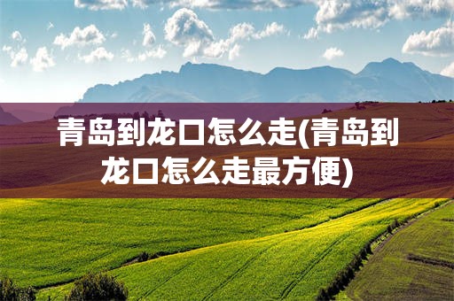 青岛到龙口怎么走(青岛到龙口怎么走最方便)