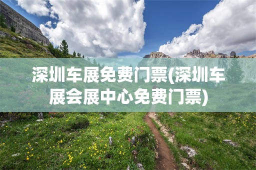 深圳车展免费门票(深圳车展会展中心免费门票)