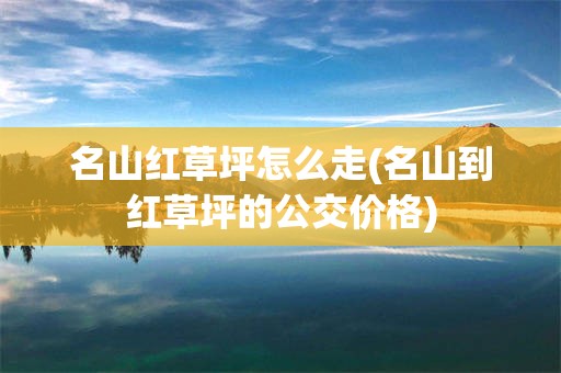 名山红草坪怎么走(名山到红草坪的公交价格)