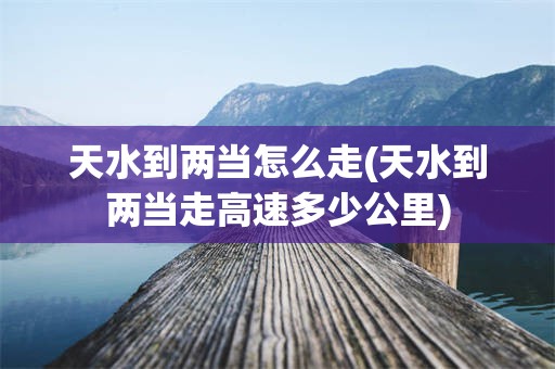 天水到两当怎么走(天水到两当走高速多少公里)