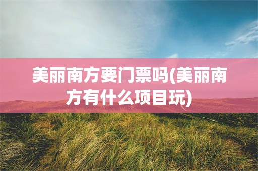 美丽南方要门票吗(美丽南方有什么项目玩)