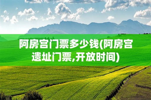 阿房宫门票多少钱(阿房宫遗址门票,开放时间)