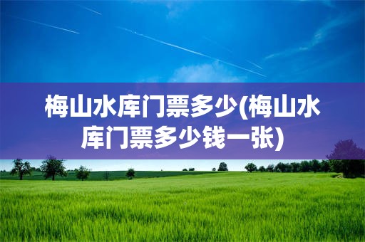 梅山水库门票多少(梅山水库门票多少钱一张)
