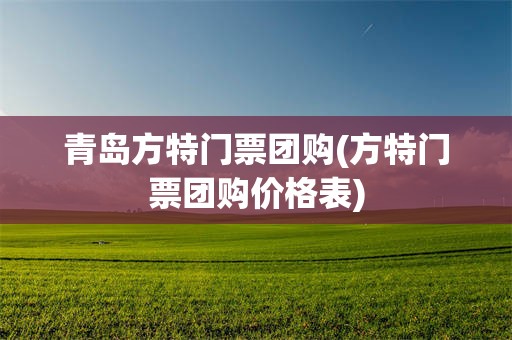 青岛方特门票团购(方特门票团购价格表)