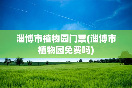 淄博市植物园门票(淄博市植物园免费吗)