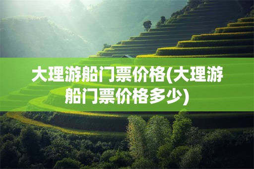 大理游船门票价格(大理游船门票价格多少)