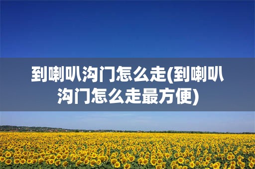 到喇叭沟门怎么走(到喇叭沟门怎么走最方便)