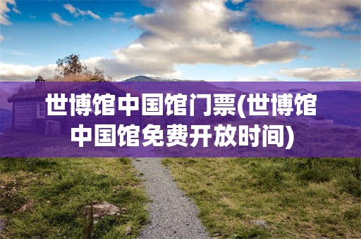 世博馆中国馆门票(世博馆中国馆免费开放时间)