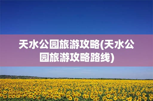 天水公园旅游攻略(天水公园旅游攻略路线)