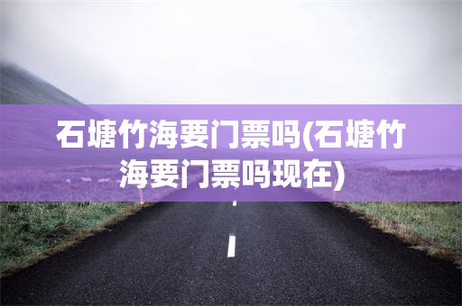 石塘竹海要门票吗(石塘竹海要门票吗现在)