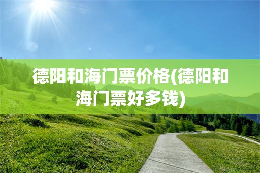 德阳和海门票价格(德阳和海门票好多钱)