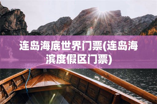 连岛海底世界门票(连岛海滨度假区门票)
