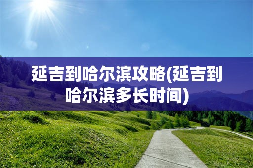 延吉到哈尔滨攻略(延吉到哈尔滨多长时间)