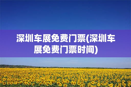 深圳车展免费门票(深圳车展免费门票时间)