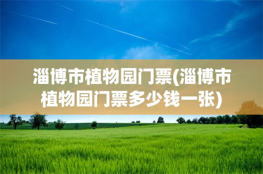 淄博市植物园门票(淄博市植物园门票多少钱一张)