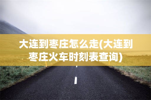 大连到枣庄怎么走(大连到枣庄火车时刻表查询)