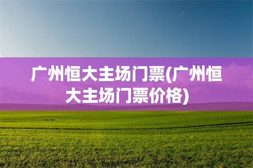 广州恒大主场门票(广州恒大主场门票价格)