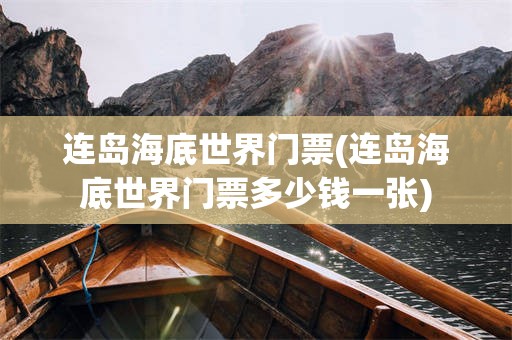 连岛海底世界门票(连岛海底世界门票多少钱一张)
