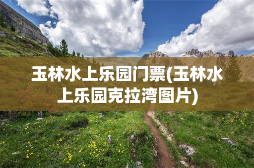玉林水上乐园门票(玉林水上乐园克拉湾图片)